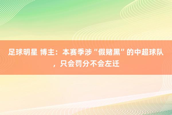 足球明星 博主：本赛季涉“假赌黑”的中超球队，只会罚分不会左迁