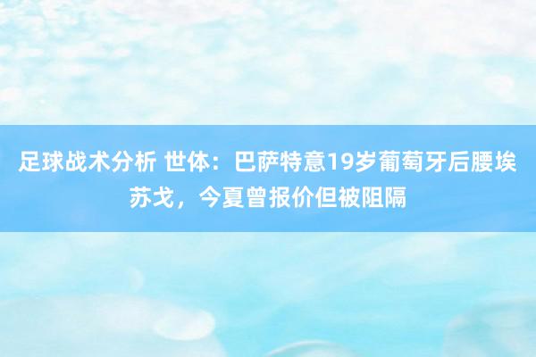 足球战术分析 世体：巴萨特意19岁葡萄牙后腰埃苏戈，今夏曾报价但被阻隔