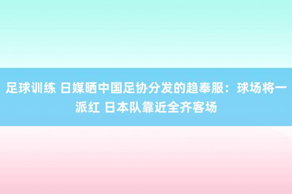 足球训练 日媒晒中国足协分发的趋奉服：球场将一派红 日本队靠近全齐客场