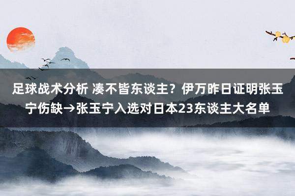 足球战术分析 凑不皆东谈主？伊万昨日证明张玉宁伤缺→张玉宁入选对日本23东谈主大名单