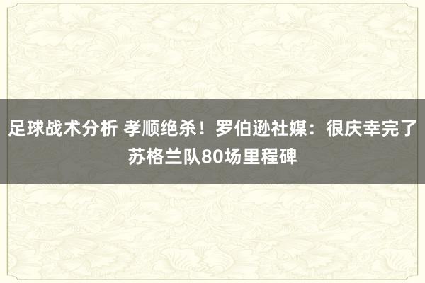 足球战术分析 孝顺绝杀！罗伯逊社媒：很庆幸完了苏格兰队80场里程碑