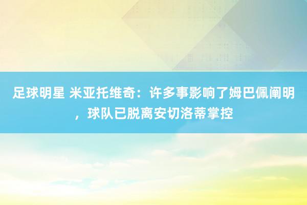 足球明星 米亚托维奇：许多事影响了姆巴佩阐明，球队已脱离安切洛蒂掌控