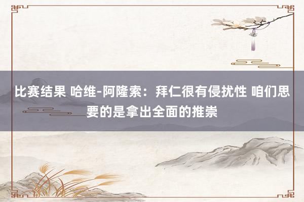 比赛结果 哈维-阿隆索：拜仁很有侵扰性 咱们思要的是拿出全面的推崇