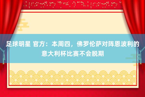 足球明星 官方：本周四，佛罗伦萨对阵恩波利的意大利杯比赛不会脱期