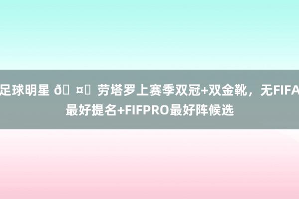 足球明星 🤔劳塔罗上赛季双冠+双金靴，无FIFA最好提名+FIFPRO最好阵候选