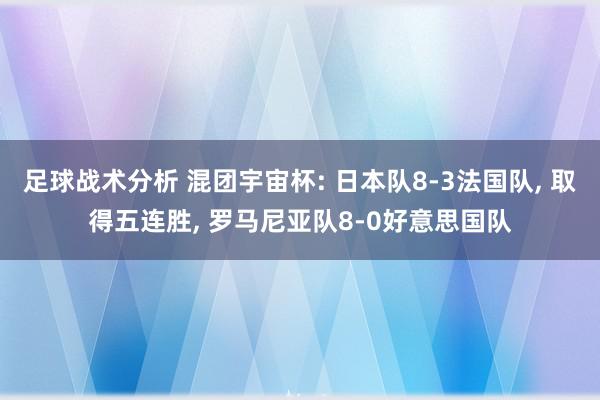 足球战术分析 混团宇宙杯: 日本队8-3法国队, 取得五连胜, 罗马尼亚队8-0好意思国队