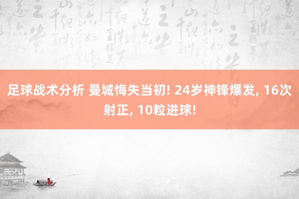 足球战术分析 曼城悔失当初! 24岁神锋爆发, 16次射正, 10粒进球!