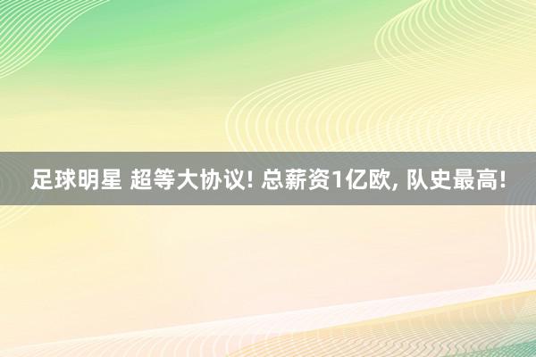 足球明星 超等大协议! 总薪资1亿欧, 队史最高!