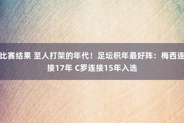 比赛结果 至人打架的年代！足坛积年最好阵：梅西连接17年 C罗连接15年入选