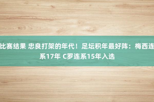 比赛结果 忠良打架的年代！足坛积年最好阵：梅西连系17年 C罗连系15年入选