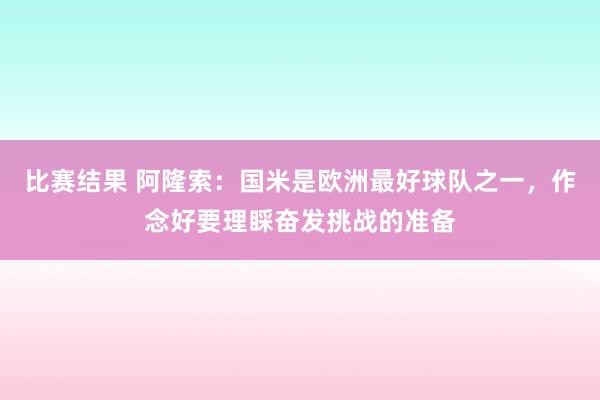 比赛结果 阿隆索：国米是欧洲最好球队之一，作念好要理睬奋发挑战的准备