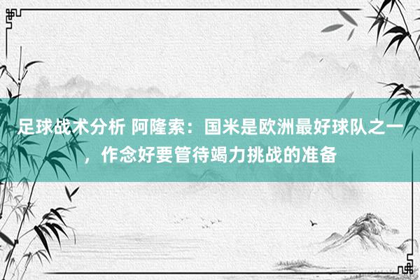 足球战术分析 阿隆索：国米是欧洲最好球队之一，作念好要管待竭力挑战的准备