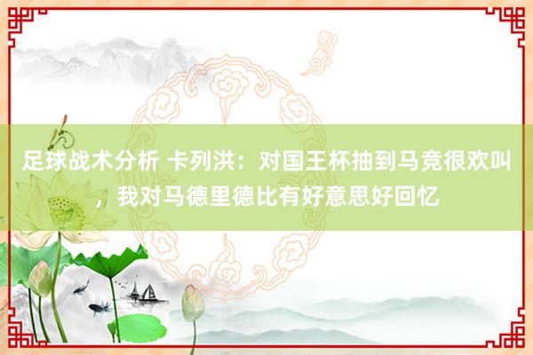 足球战术分析 卡列洪：对国王杯抽到马竞很欢叫，我对马德里德比有好意思好回忆