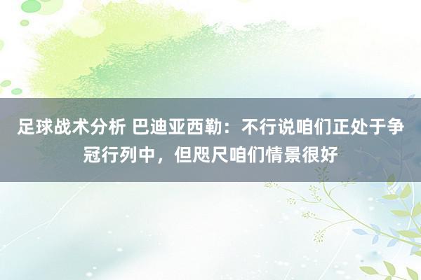 足球战术分析 巴迪亚西勒：不行说咱们正处于争冠行列中，但咫尺咱们情景很好