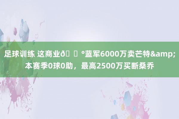 足球训练 这商业💰蓝军6000万卖芒特&本赛季0球0助，最高2500万买断桑乔