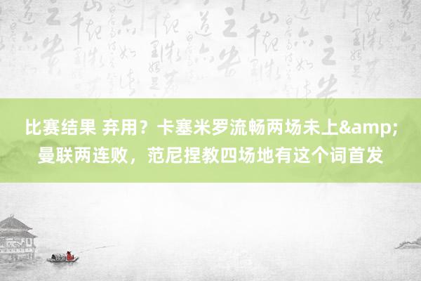 比赛结果 弃用？卡塞米罗流畅两场未上&曼联两连败，范尼捏教四场地有这个词首发