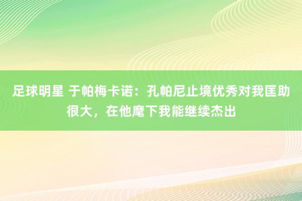 足球明星 于帕梅卡诺：孔帕尼止境优秀对我匡助很大，在他麾下我能继续杰出