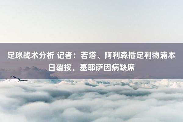 足球战术分析 记者：若塔、阿利森插足利物浦本日覆按，基耶萨因病缺席