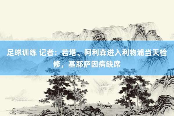 足球训练 记者：若塔、阿利森进入利物浦当天检修，基耶萨因病缺席