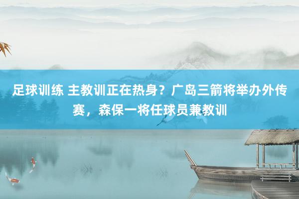 足球训练 主教训正在热身？广岛三箭将举办外传赛，森保一将任球员兼教训