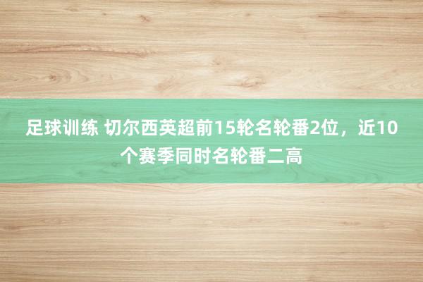 足球训练 切尔西英超前15轮名轮番2位，近10个赛季同时名轮番二高