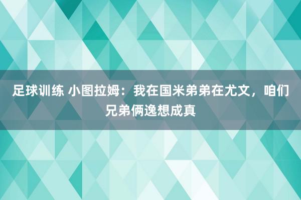 足球训练 小图拉姆：我在国米弟弟在尤文，咱们兄弟俩逸想成真