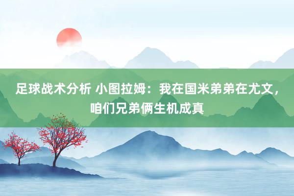 足球战术分析 小图拉姆：我在国米弟弟在尤文，咱们兄弟俩生机成真