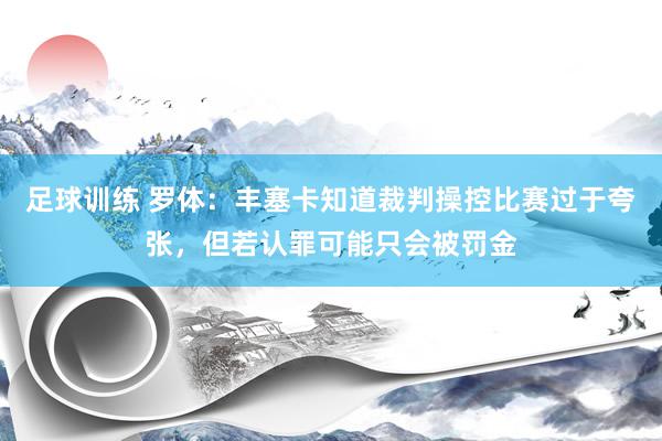 足球训练 罗体：丰塞卡知道裁判操控比赛过于夸张，但若认罪可能只会被罚金