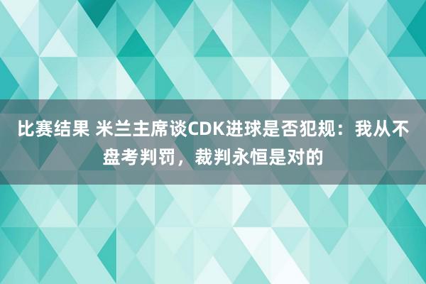 比赛结果 米兰主席谈CDK进球是否犯规：我从不盘考判罚，裁判永恒是对的