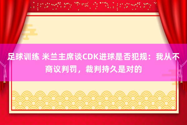 足球训练 米兰主席谈CDK进球是否犯规：我从不商议判罚，裁判持久是对的