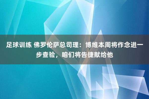 足球训练 佛罗伦萨总司理：博维本周将作念进一步查验，咱们将告捷献给他