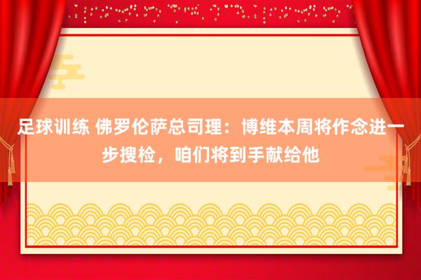 足球训练 佛罗伦萨总司理：博维本周将作念进一步搜检，咱们将到手献给他