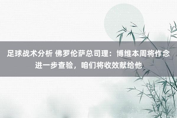 足球战术分析 佛罗伦萨总司理：博维本周将作念进一步查验，咱们将收效献给他