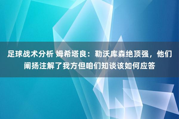 足球战术分析 姆希塔良：勒沃库森绝顶强，他们阐扬注解了我方但咱们知谈该如何应答