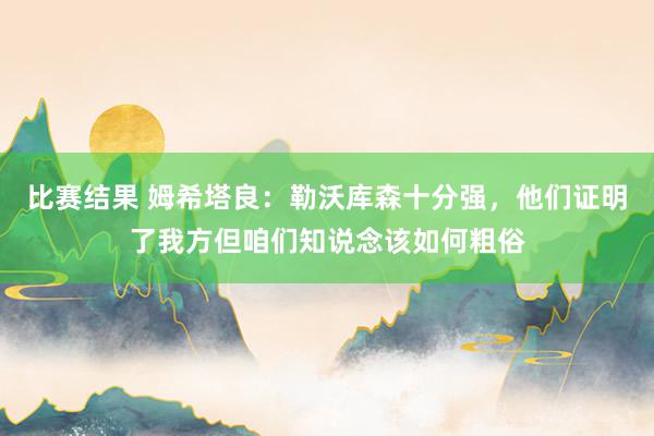 比赛结果 姆希塔良：勒沃库森十分强，他们证明了我方但咱们知说念该如何粗俗