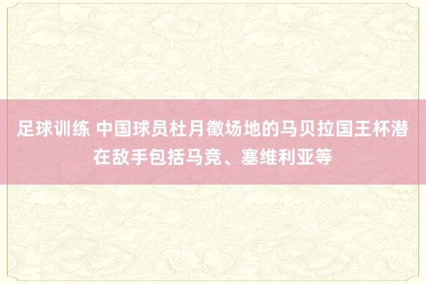 足球训练 中国球员杜月徵场地的马贝拉国王杯潜在敌手包括马竞、塞维利亚等