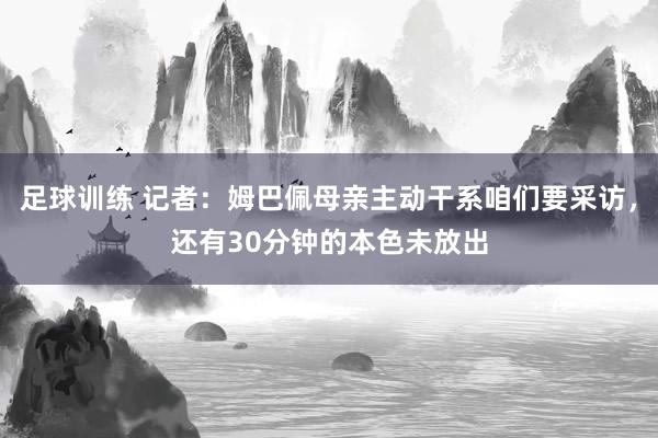 足球训练 记者：姆巴佩母亲主动干系咱们要采访，还有30分钟的本色未放出