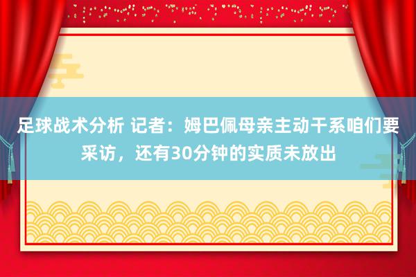 足球战术分析 记者：姆巴佩母亲主动干系咱们要采访，还有30分钟的实质未放出