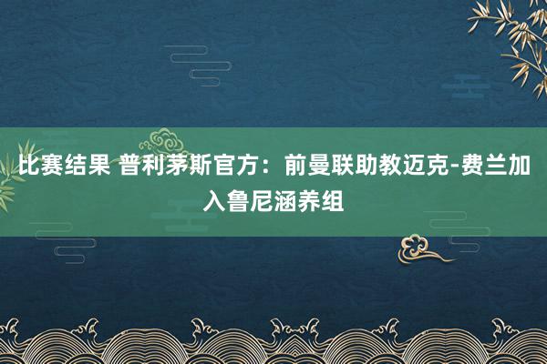 比赛结果 普利茅斯官方：前曼联助教迈克-费兰加入鲁尼涵养组