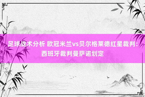 足球战术分析 欧冠米兰vs贝尔格莱德红星裁判：西班牙裁判曼萨诺划定