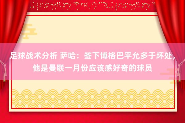 足球战术分析 萨哈：签下博格巴平允多于坏处，他是曼联一月份应该感好奇的球员