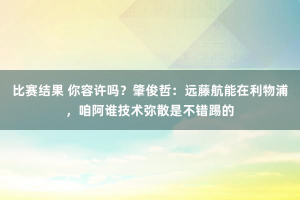 比赛结果 你容许吗？肇俊哲：远藤航能在利物浦，咱阿谁技术弥散是不错踢的