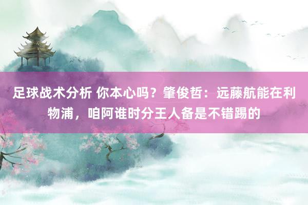 足球战术分析 你本心吗？肇俊哲：远藤航能在利物浦，咱阿谁时分王人备是不错踢的