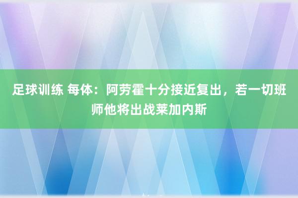 足球训练 每体：阿劳霍十分接近复出，若一切班师他将出战莱加内斯