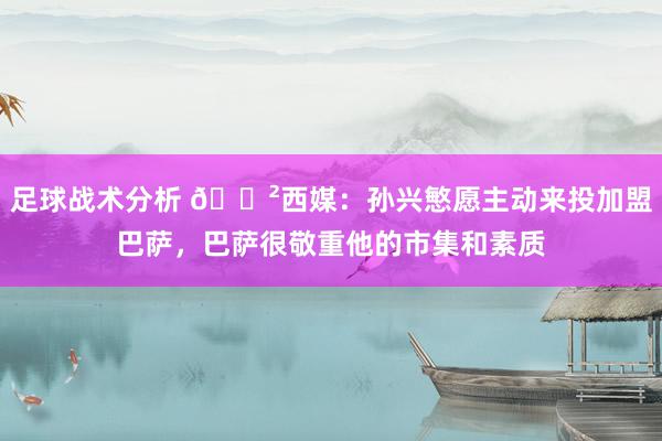 足球战术分析 😲西媒：孙兴慜愿主动来投加盟巴萨，巴萨很敬重他的市集和素质