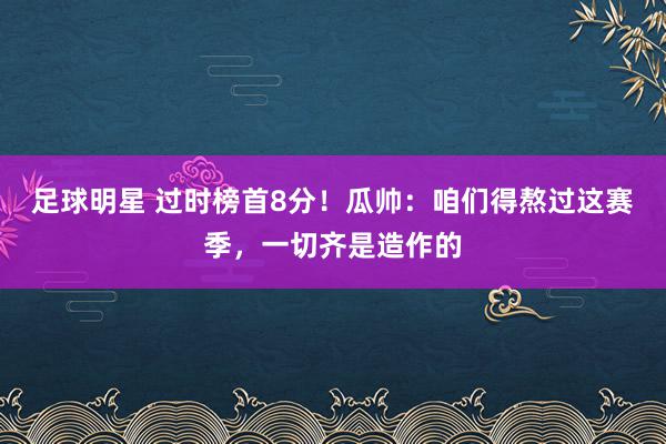 足球明星 过时榜首8分！瓜帅：咱们得熬过这赛季，一切齐是造作的