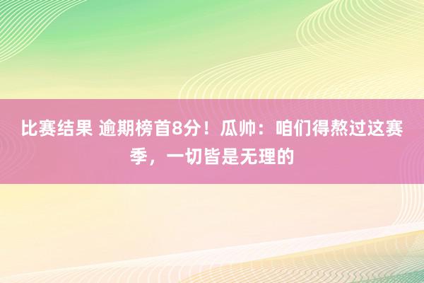 比赛结果 逾期榜首8分！瓜帅：咱们得熬过这赛季，一切皆是无理的