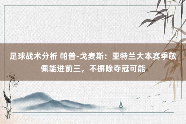 足球战术分析 帕普-戈麦斯：亚特兰大本赛季敬佩能进前三，不摒除夺冠可能