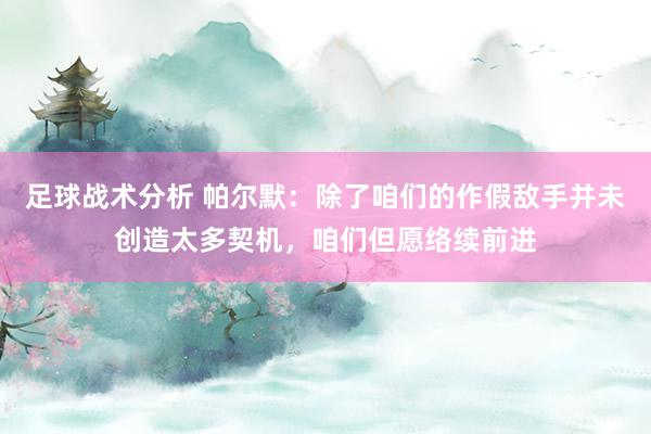 足球战术分析 帕尔默：除了咱们的作假敌手并未创造太多契机，咱们但愿络续前进