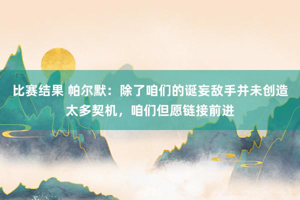 比赛结果 帕尔默：除了咱们的诞妄敌手并未创造太多契机，咱们但愿链接前进